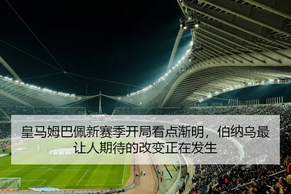皇马姆巴佩新赛季开局看点渐明，伯纳乌最让人期待的改变正在发生